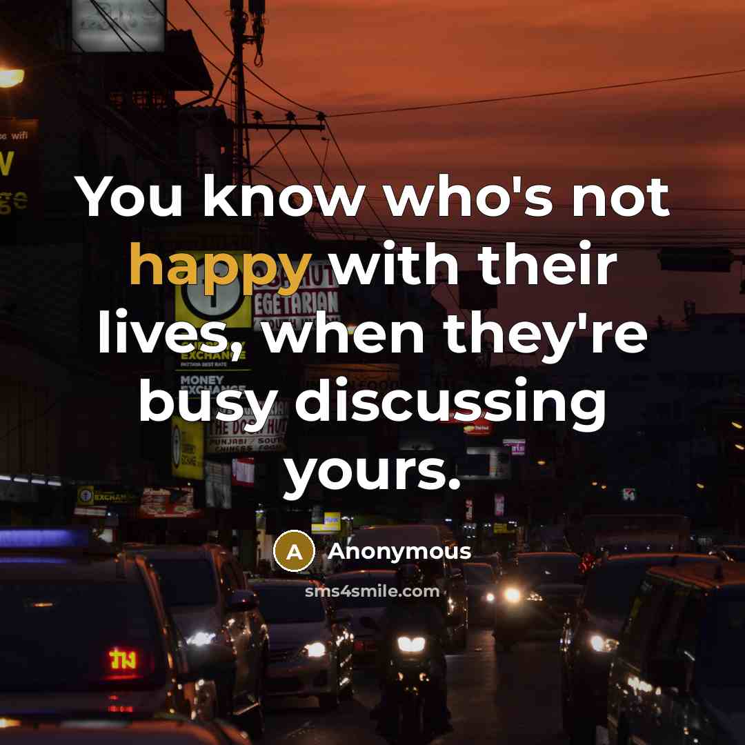 “You know who's not happy with their lives, when they're busy discussing yours.” quote by Anonymous