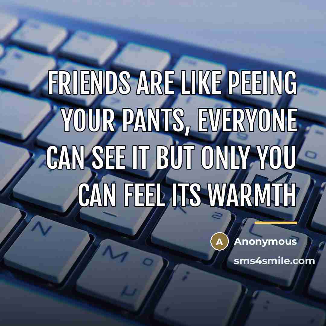 “Friends are like peeing your pants, everyone can see it…” quote by Anonymous