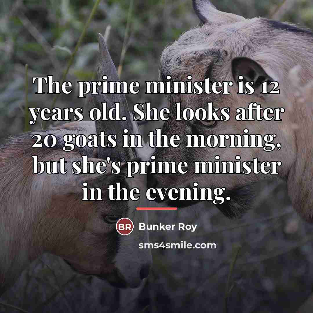 “The prime minister is 12 years old. She looks after…” quote by Bunker Roy