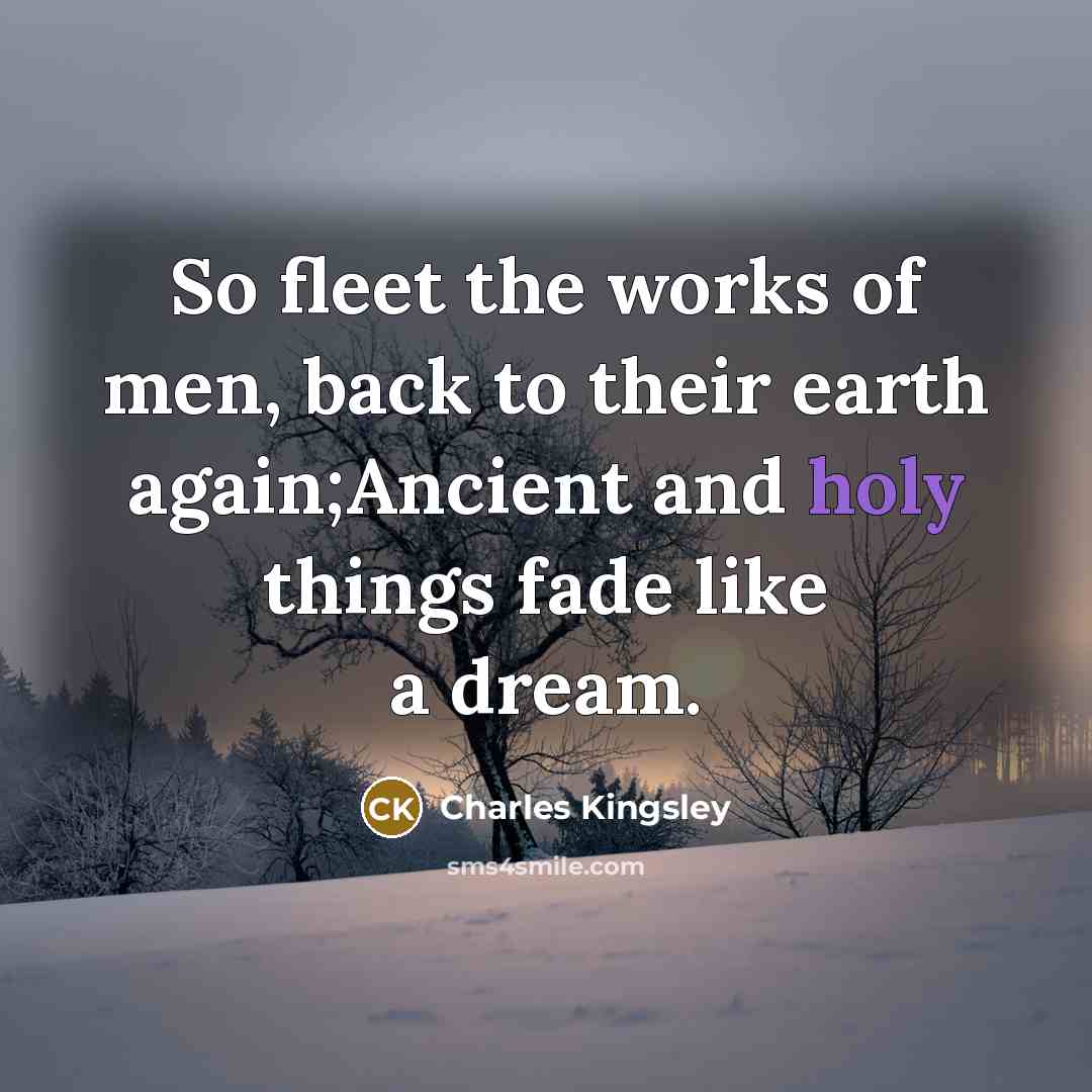 “So fleet the works of men, back to their earth…” quote by Charles Kingsley