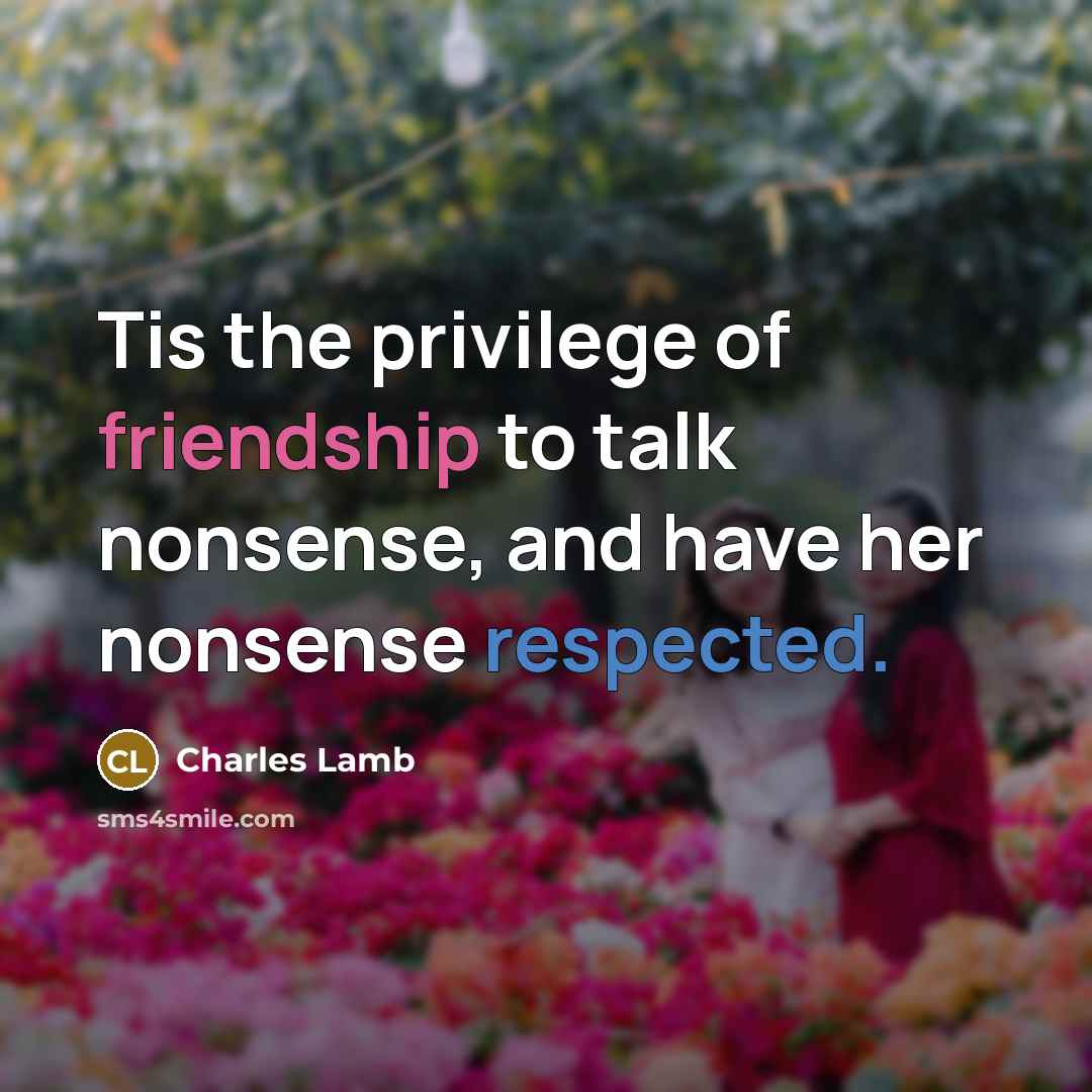 “Tis the privilege of friendship to talk nonsense, and have her nonsense respected.” quote by Charles Lamb