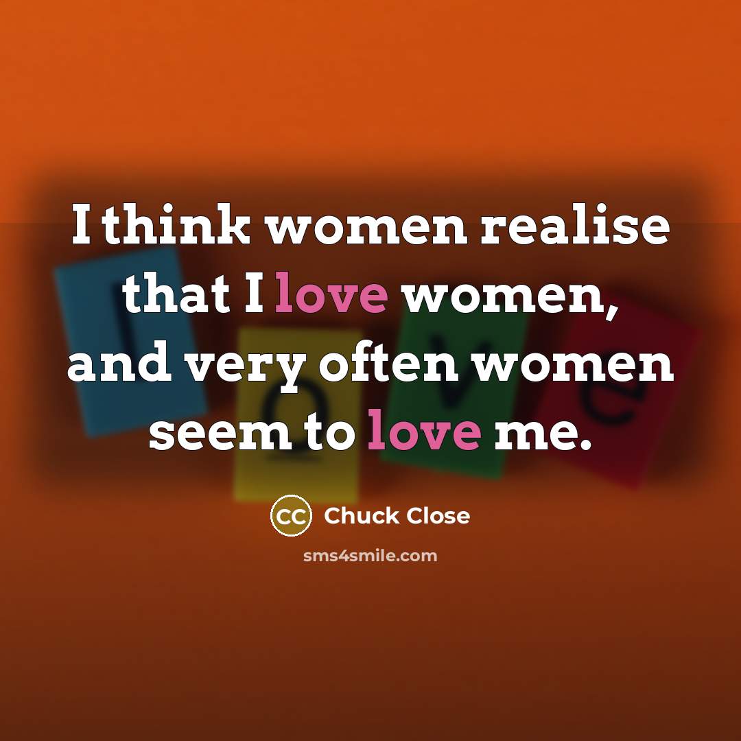 “I think women realise that I love women, and very often women seem to love me.” quote by Chuck Close