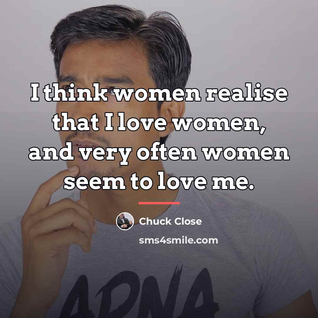 “I think women realise that I love women, and very…” quote by Chuck Close