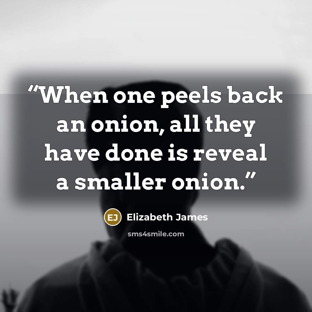 “When one peels back an onion, all they have done is reveal a smaller onion.” quote by Elizabeth James
