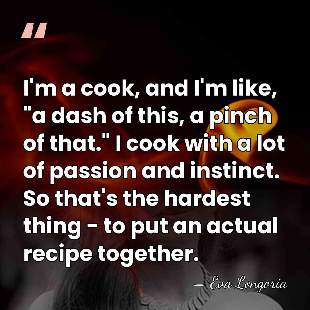 I'm a cook, and I'm like, "a dash of this, a pinch&hellip; - Eva Longoria