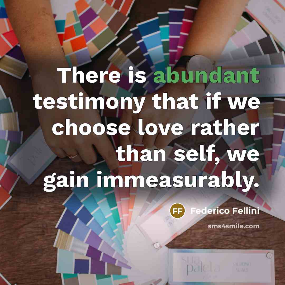 “There is abundant testimony that if we choose love rather than self, we gain immeasurably.” quote by Federico Fellini