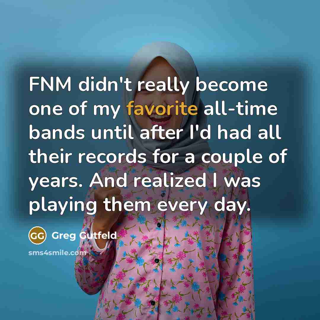 “FNM didn't really become one of my favorite all-time bands until after I'd had all their records for a couple of years. And realized I was playing them every day.” quote by Greg Gutfeld