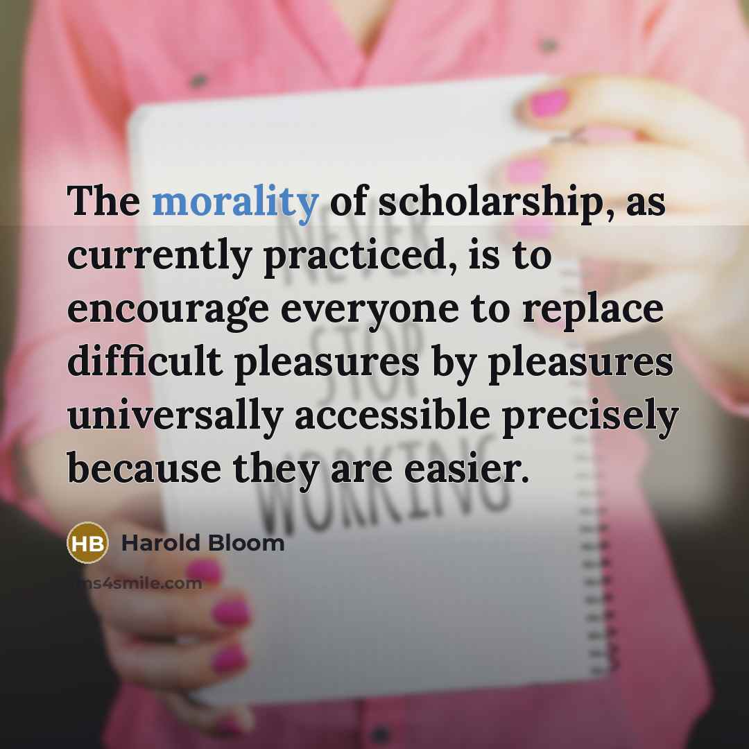 “The morality of scholarship, as currently practiced, is to encourage…” quote by Harold Bloom