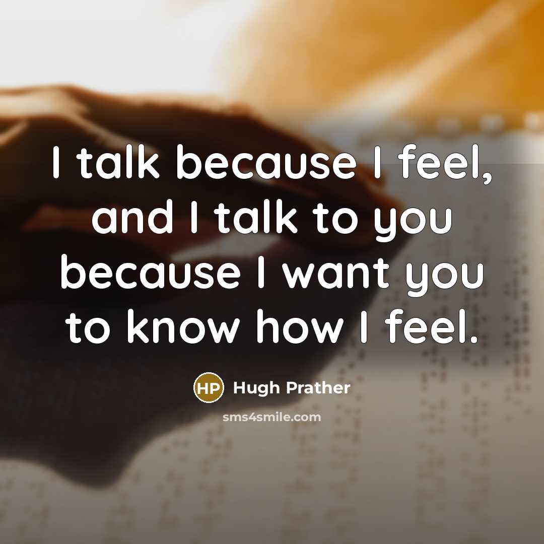 “I talk because I feel, and I talk to you because I want you to know how I feel.” quote by Hugh Prather