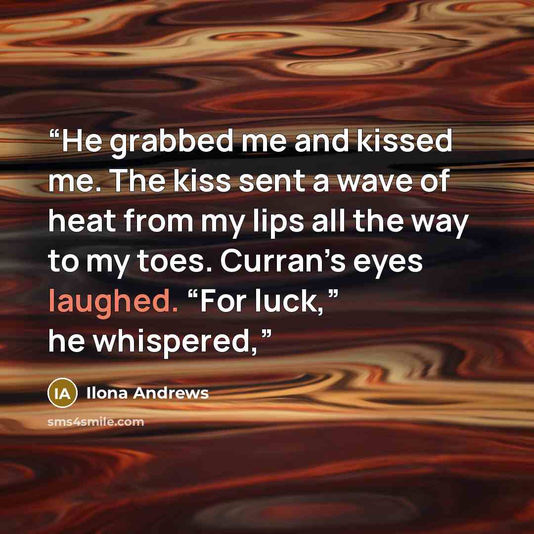 “He grabbed me and kissed me. The kiss sent a wave of heat from my lips all the way to my toes. Curran’s eyes laughed. “For luck,” he whispered,” quote by Ilona Andrews