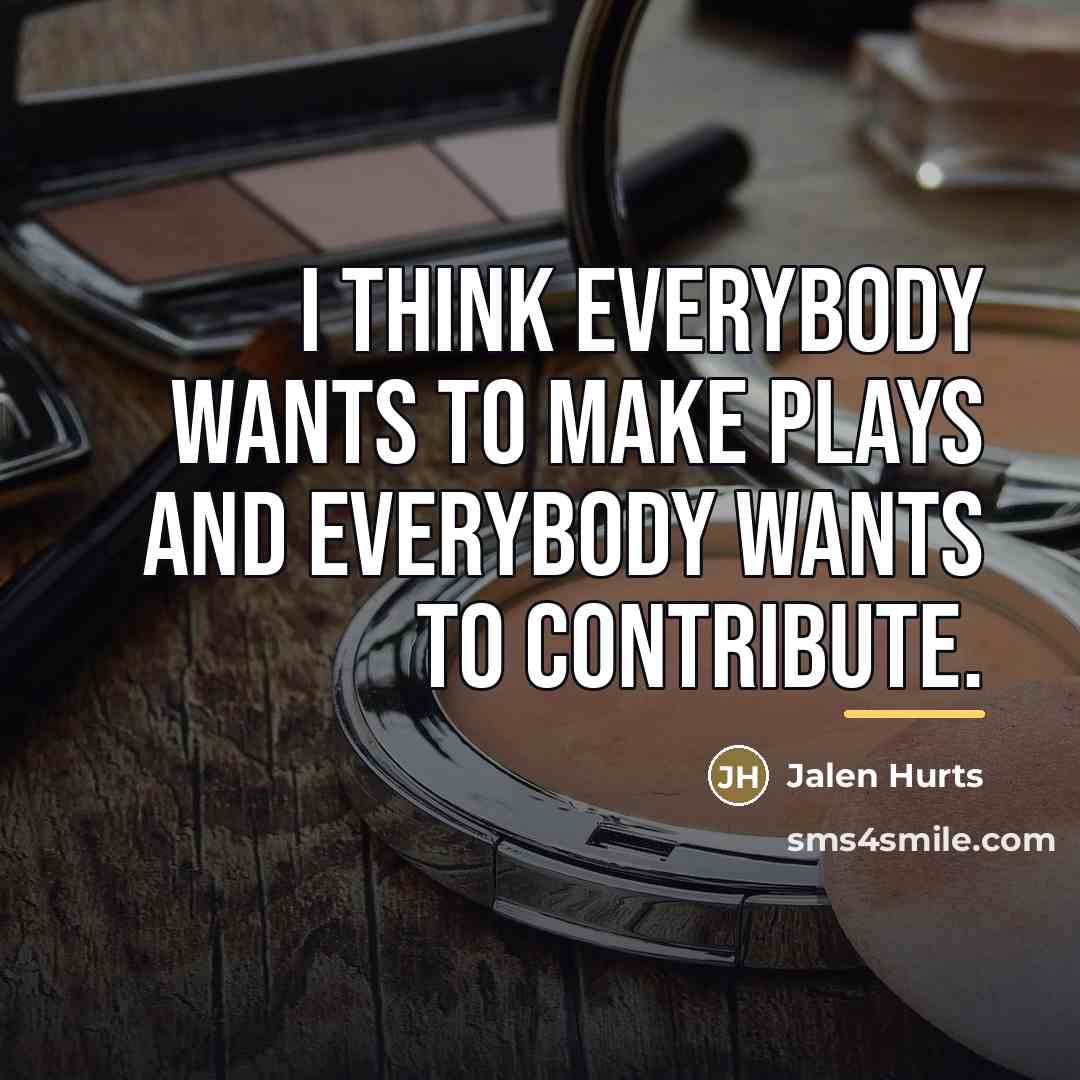 “I think everybody wants to make plays and everybody wants…” quote by Jalen Hurts