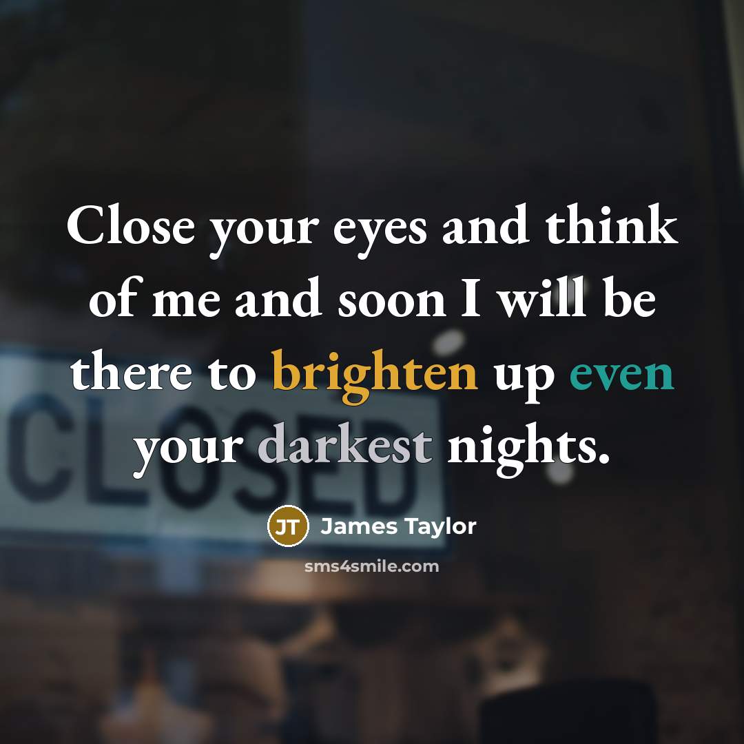 “Close your eyes and think of me and soon I will be there to brighten up even your darkest nights.” quote by James Taylor