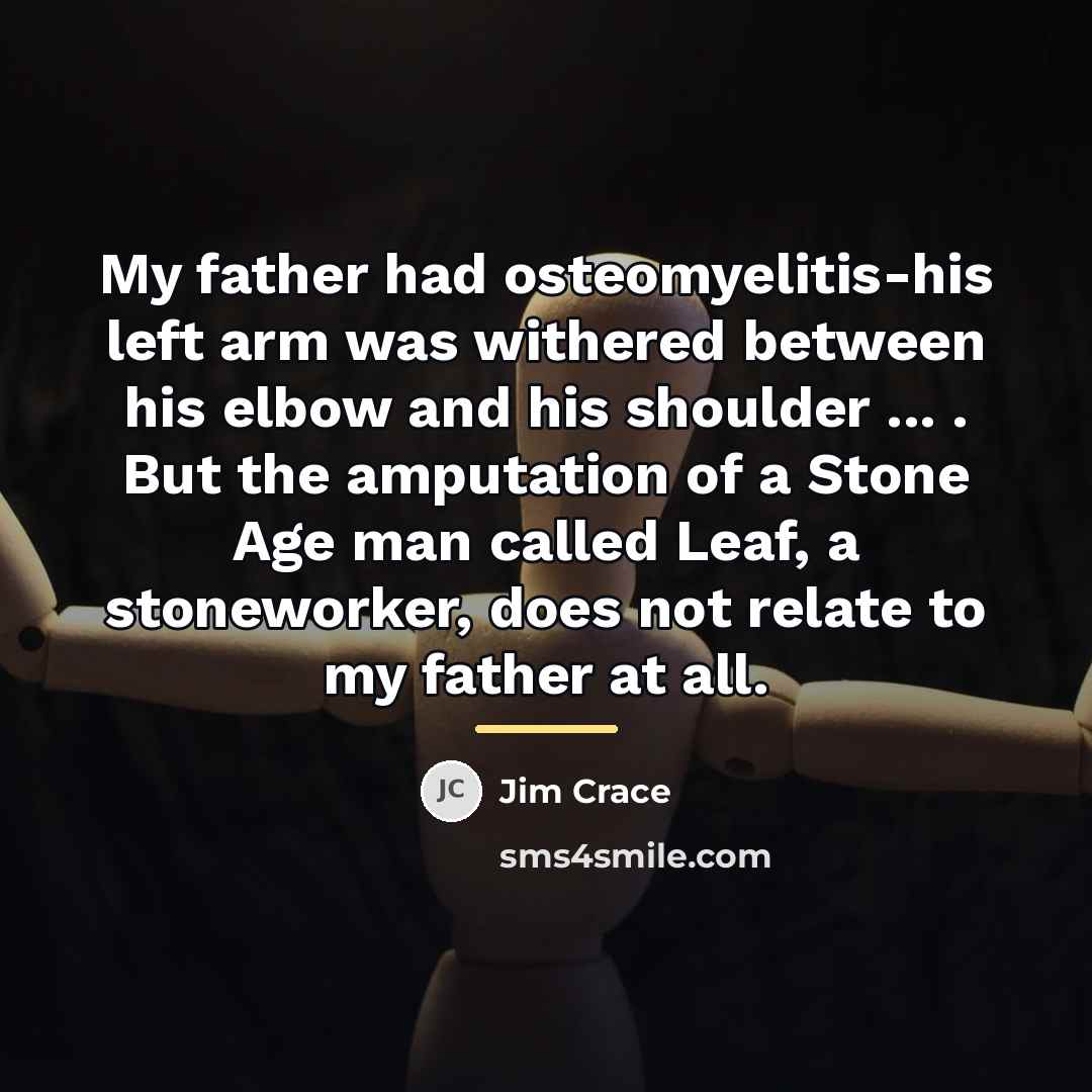 “My father had osteomyelitis-his left arm was withered between his…” quote by Jim Crace