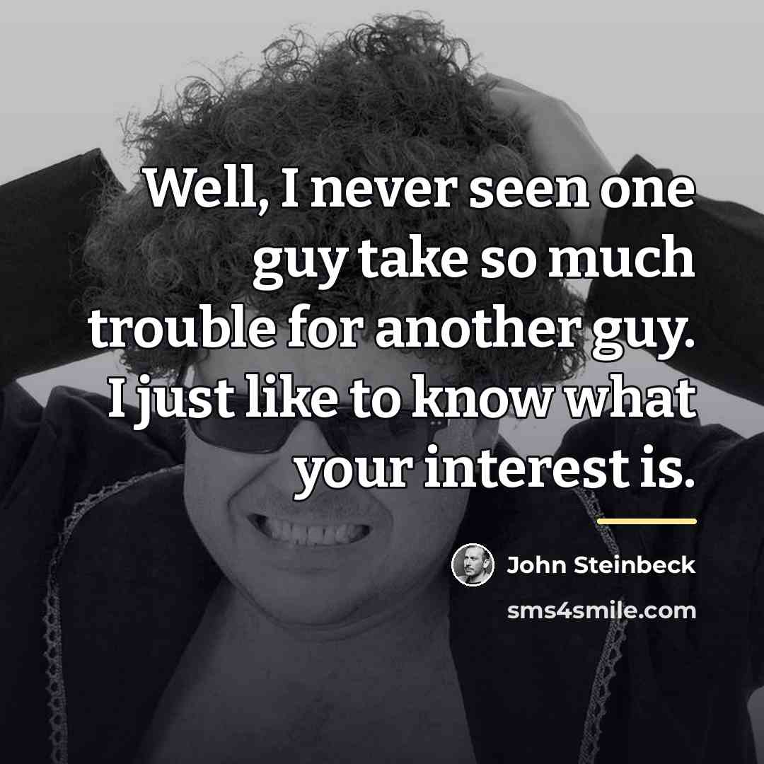 “Well, I never seen one guy take so much trouble…” quote by John Steinbeck