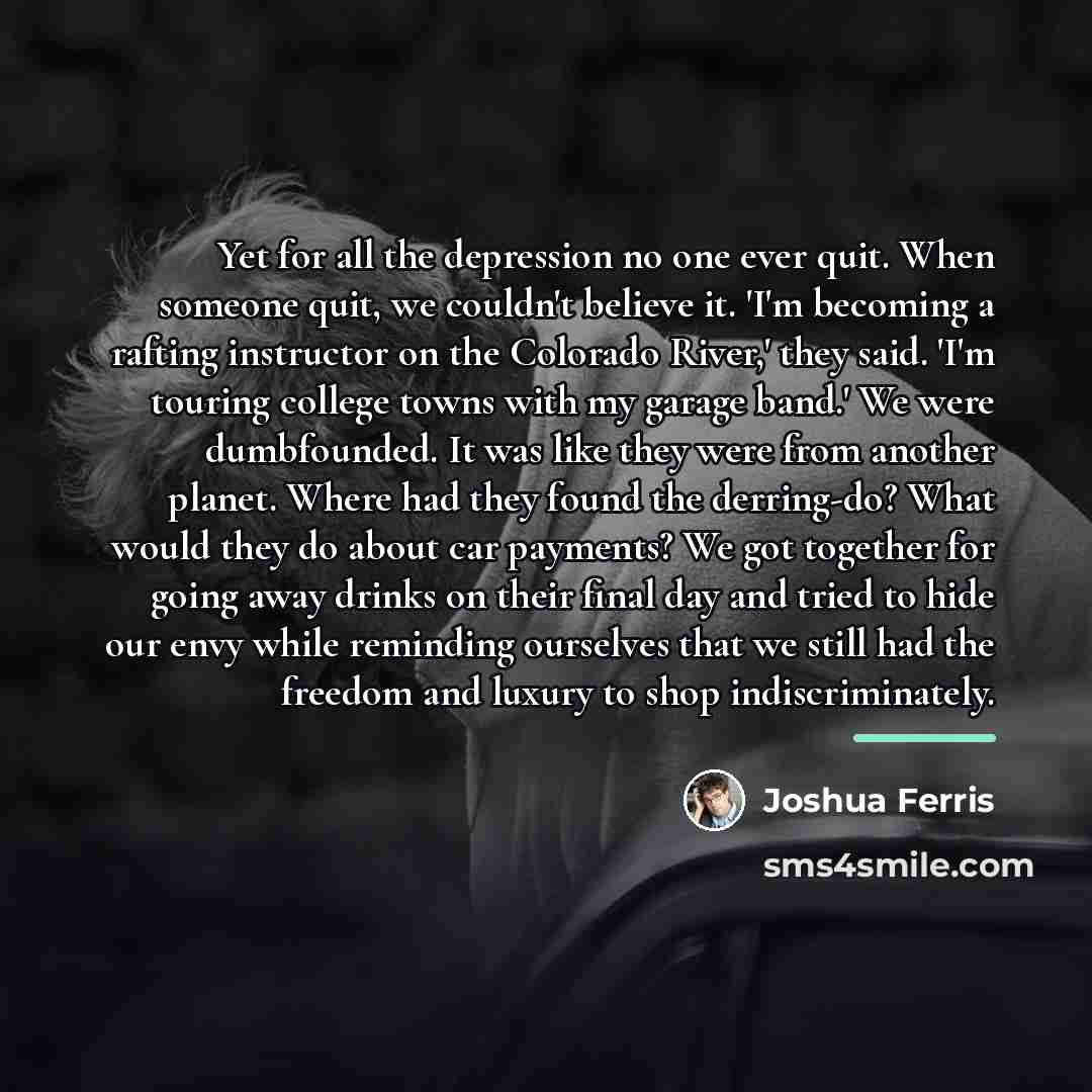 “Yet for all the depression no one ever quit. When…” quote by Joshua Ferris