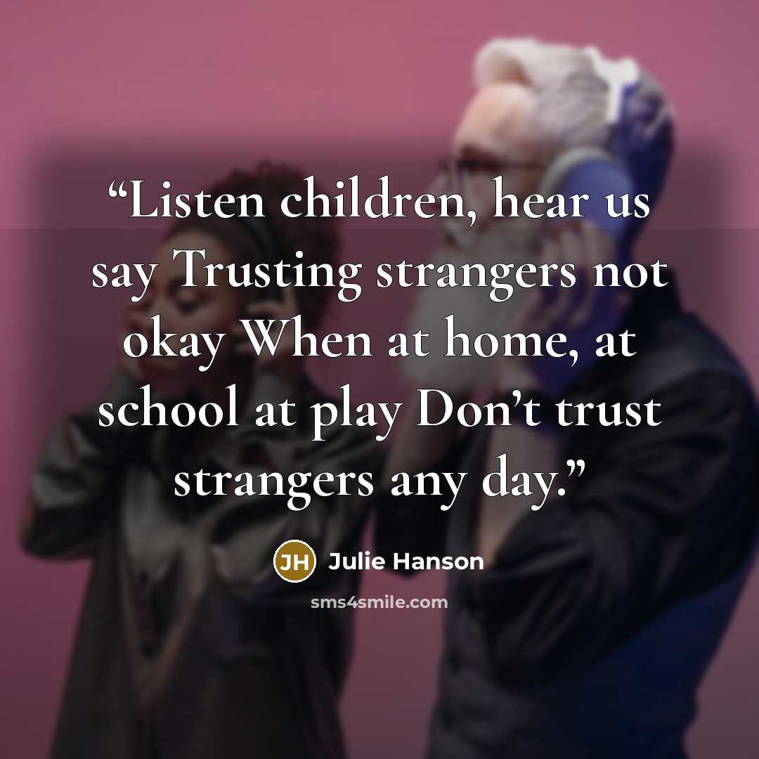 “Listen children, hear us say Trusting strangers not okay When at home, at school at play Don’t trust strangers any day.” quote by Julie Hanson