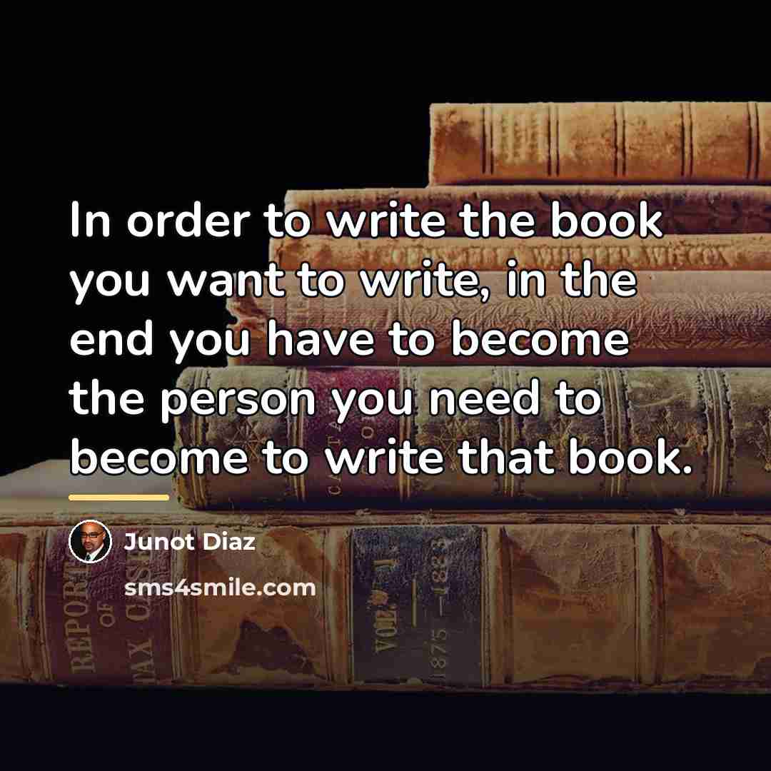 “In order to write the book you want to write,…” quote by Junot Diaz