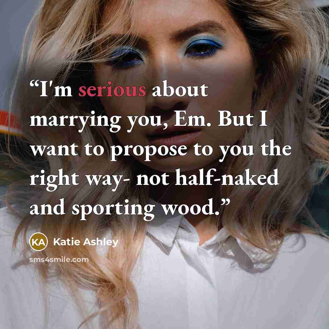 “I'm serious about marrying you, Em. But I want to propose to you the right way- not half-naked and sporting wood.” quote by Katie Ashley