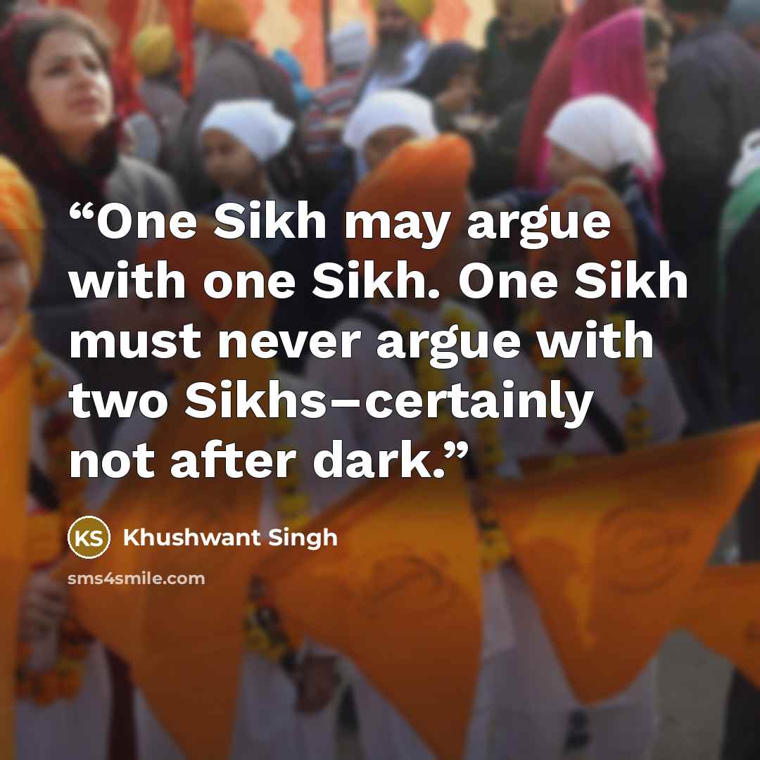 “One Sikh may argue with one Sikh. One Sikh must never argue with two Sikhs–certainly not after dark.” quote by Khushwant Singh