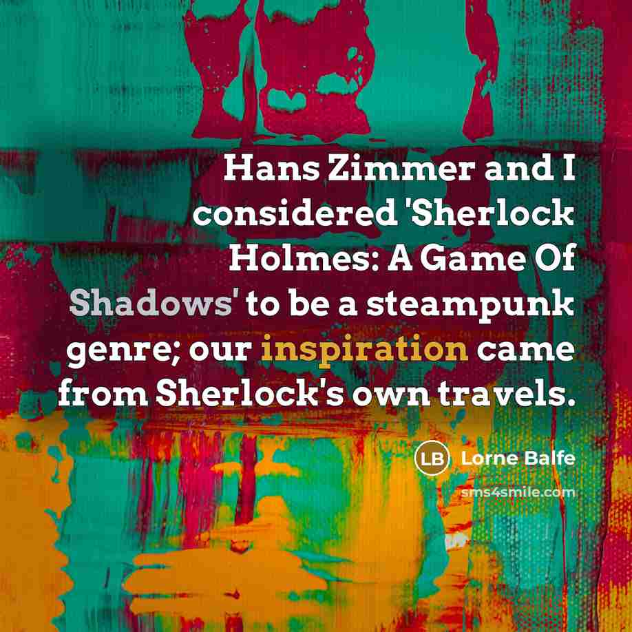 “Hans Zimmer and I considered 'Sherlock Holmes: A Game Of Shadows' to be a steampunk genre; our inspiration came from Sherlock's own travels.” quote by Lorne Balfe