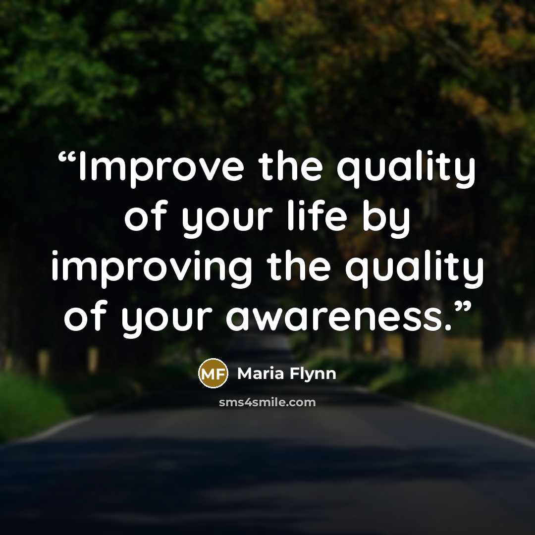 “Improve the quality of your life by improving the quality of your awareness.” quote by Maria Flynn
