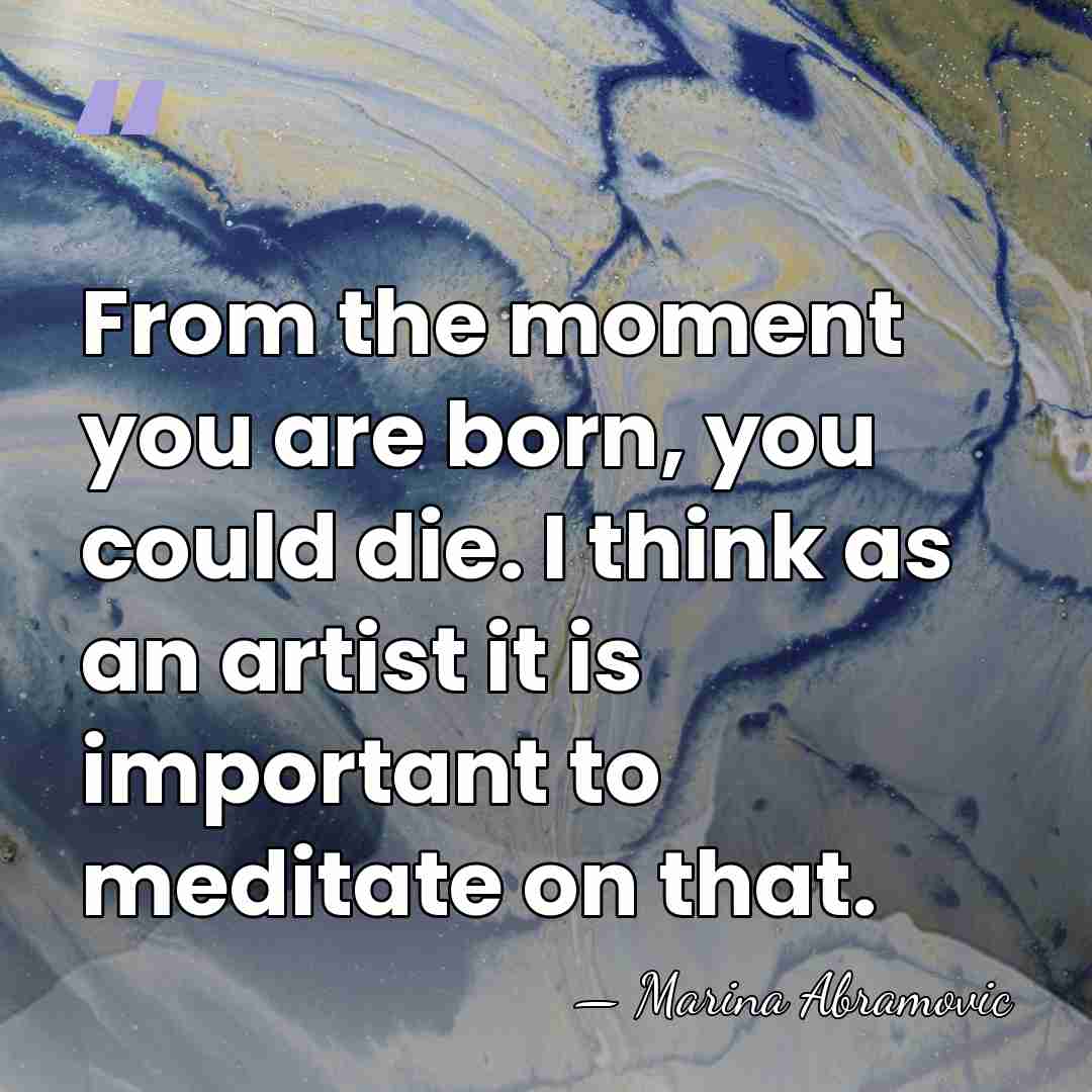 From the moment you are born, you could die. I think as&hellip; - Marina Abramovic