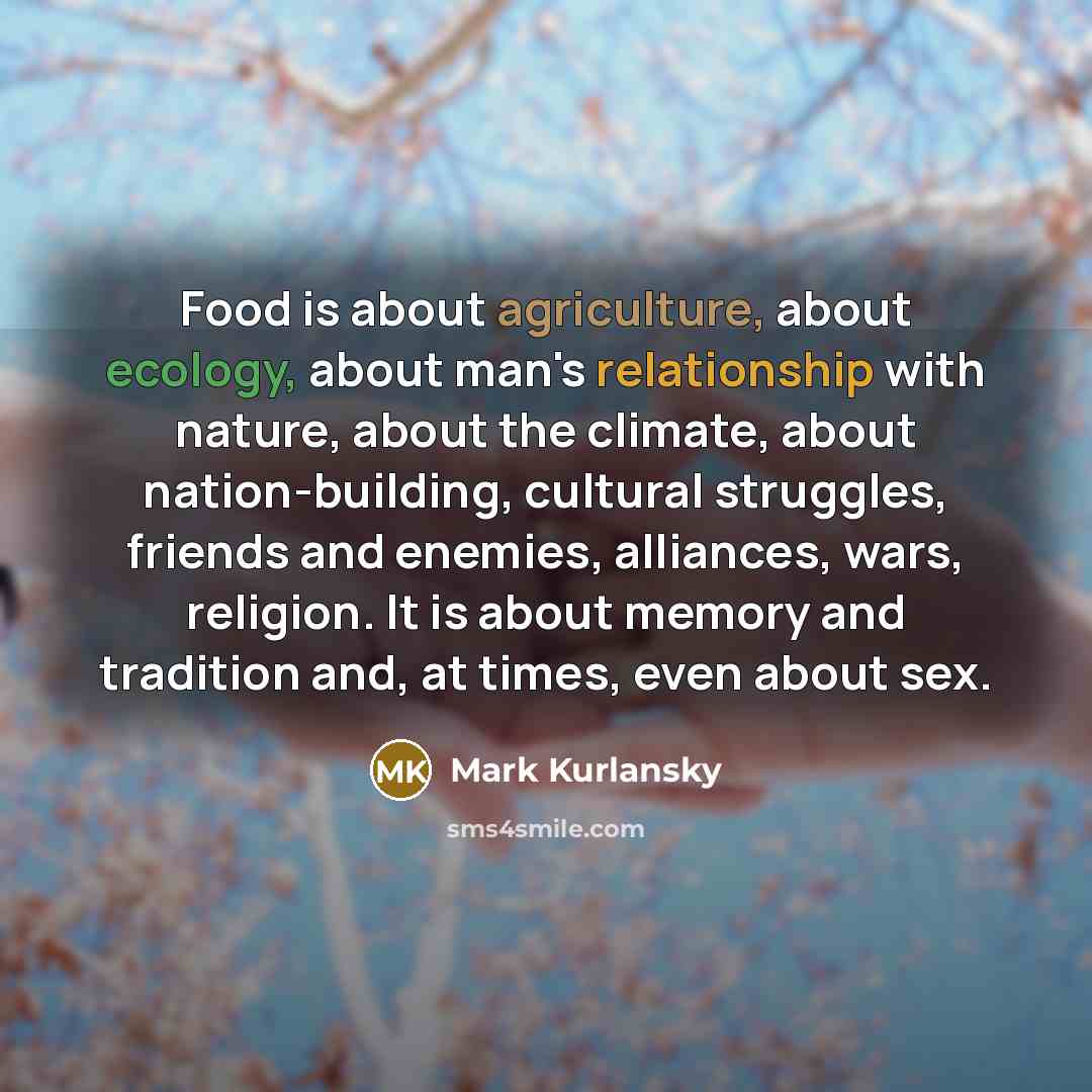 “Food is about agriculture, about ecology, about man's relationship with…” quote by Mark Kurlansky
