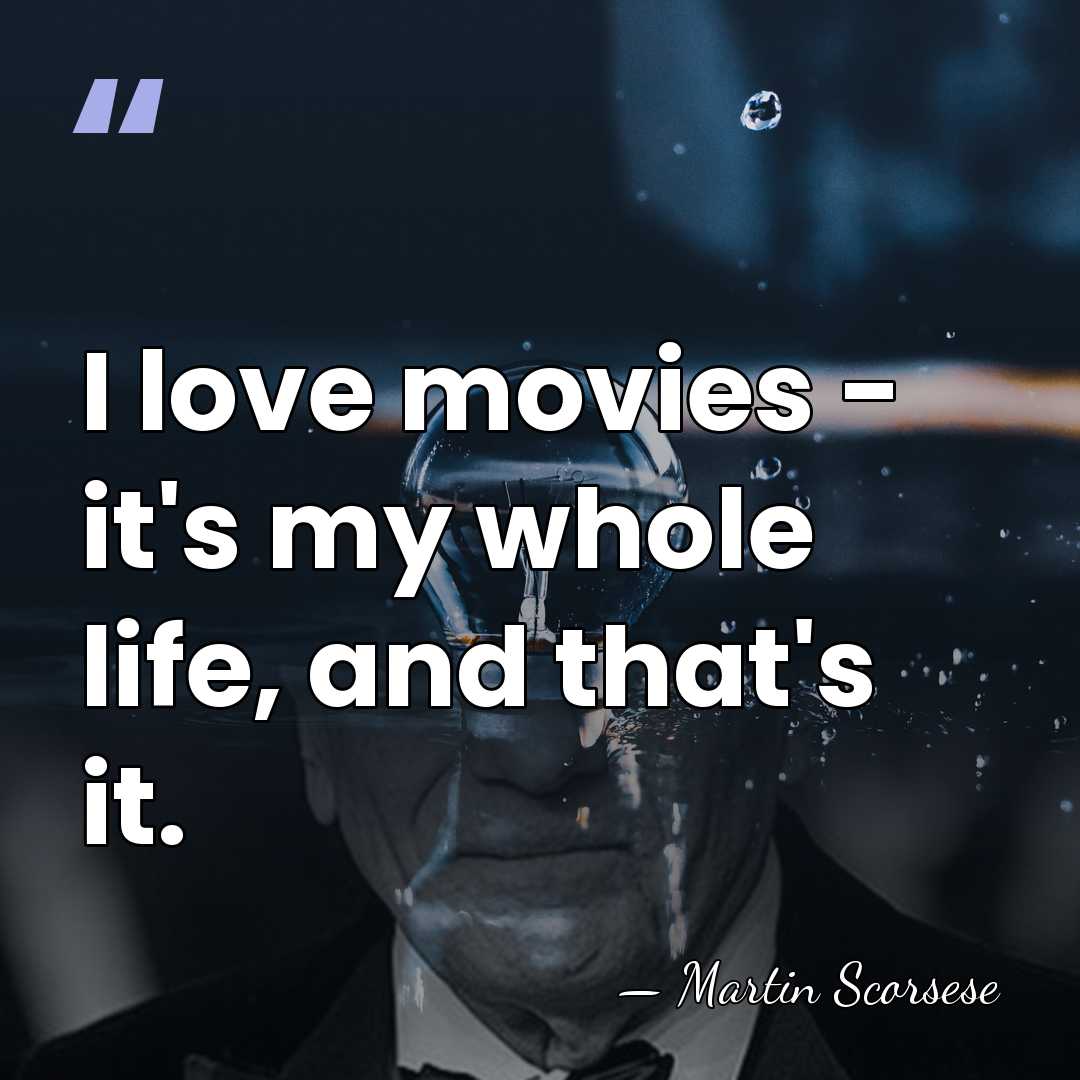 I love movies - it's my whole life, and that's it. - Martin Scorsese