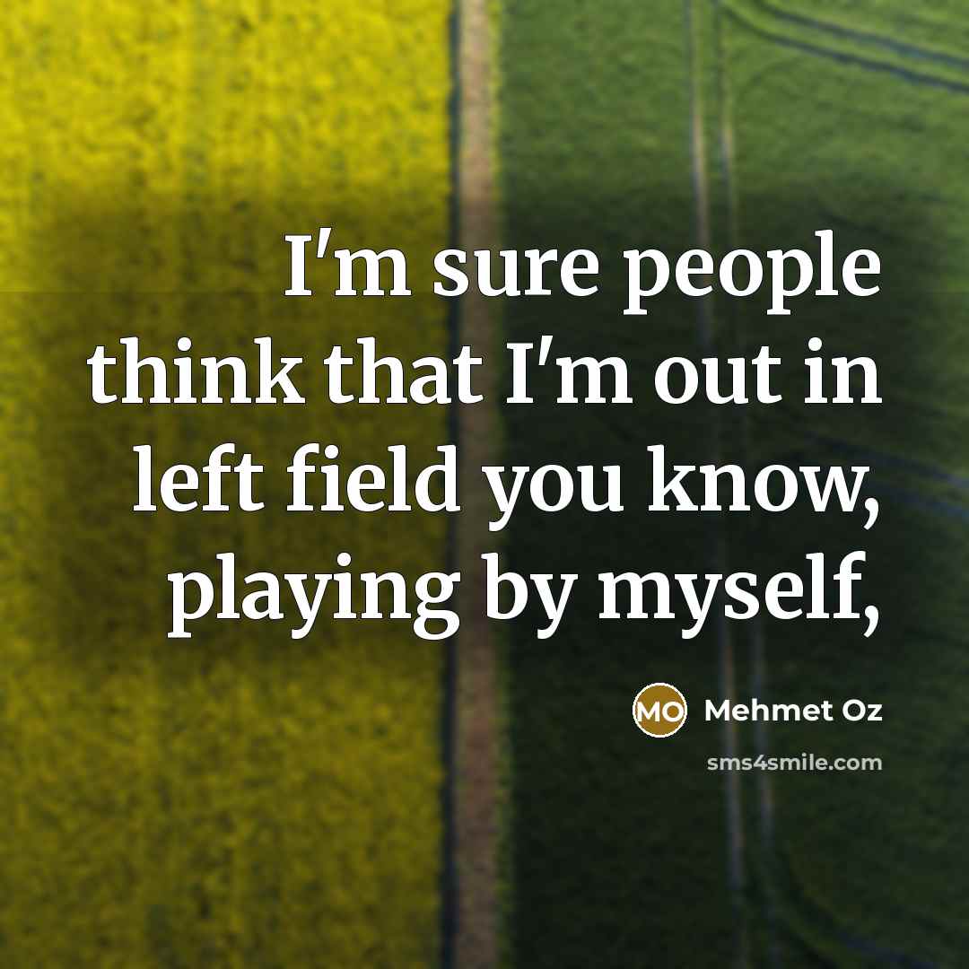 “I'm sure people think that I'm out in left field you know, playing by myself,” quote by Mehmet Oz