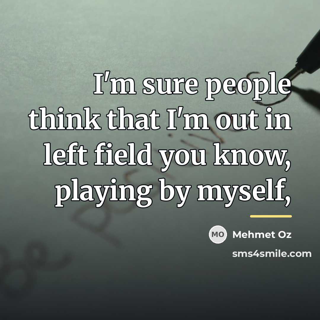 “I'm sure people think that I'm out in left field…” quote by Mehmet Oz