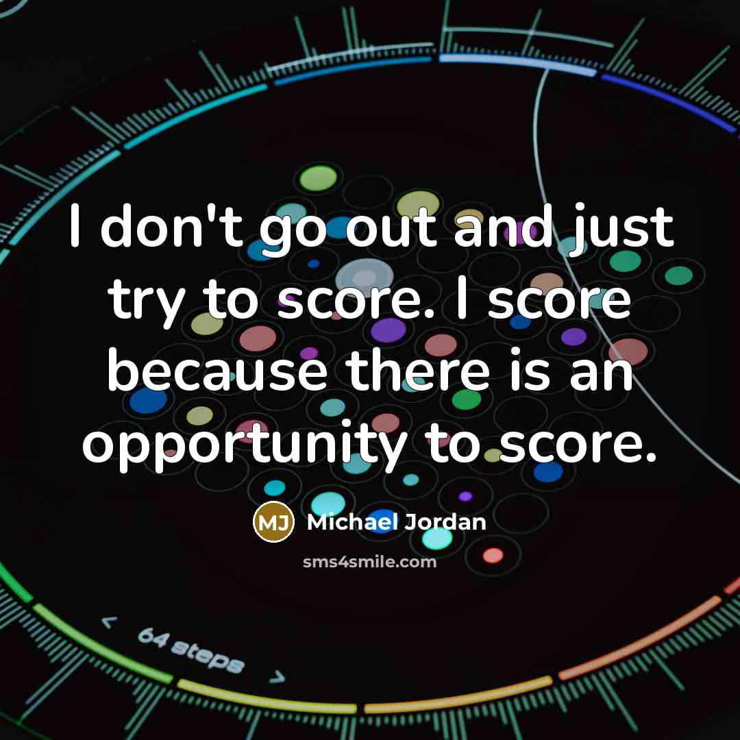 “I don't go out and just try to score. I score because there is an opportunity to score.” quote by Michael Jordan