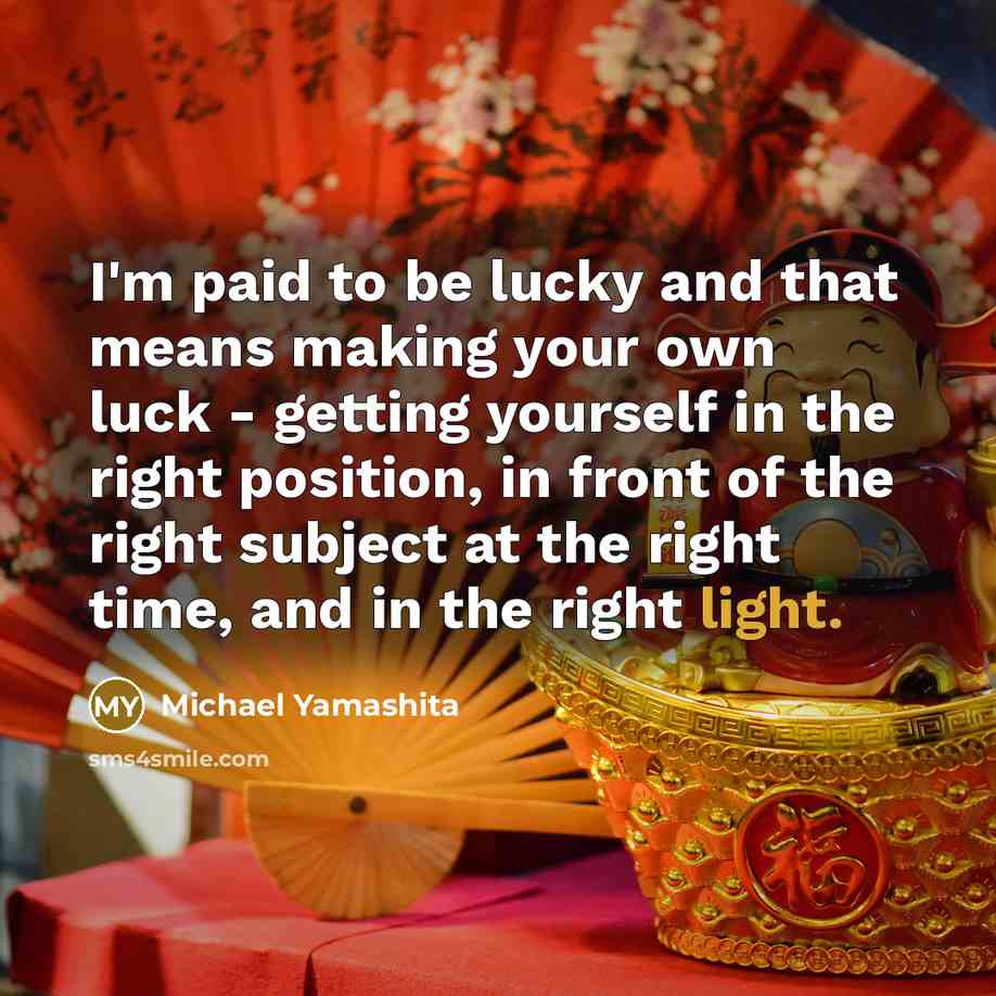 “I'm paid to be lucky and that means making your own luck - getting yourself in the right position, in front of the right subject at the right time, and in the right light.” quote by Michael Yamashita