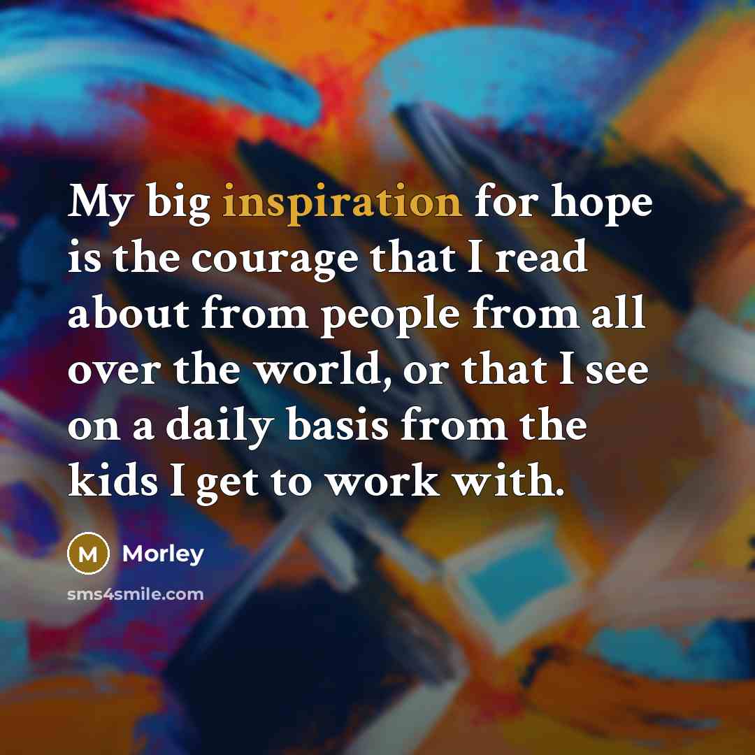 “My big inspiration for hope is the courage that I…” quote by Morley