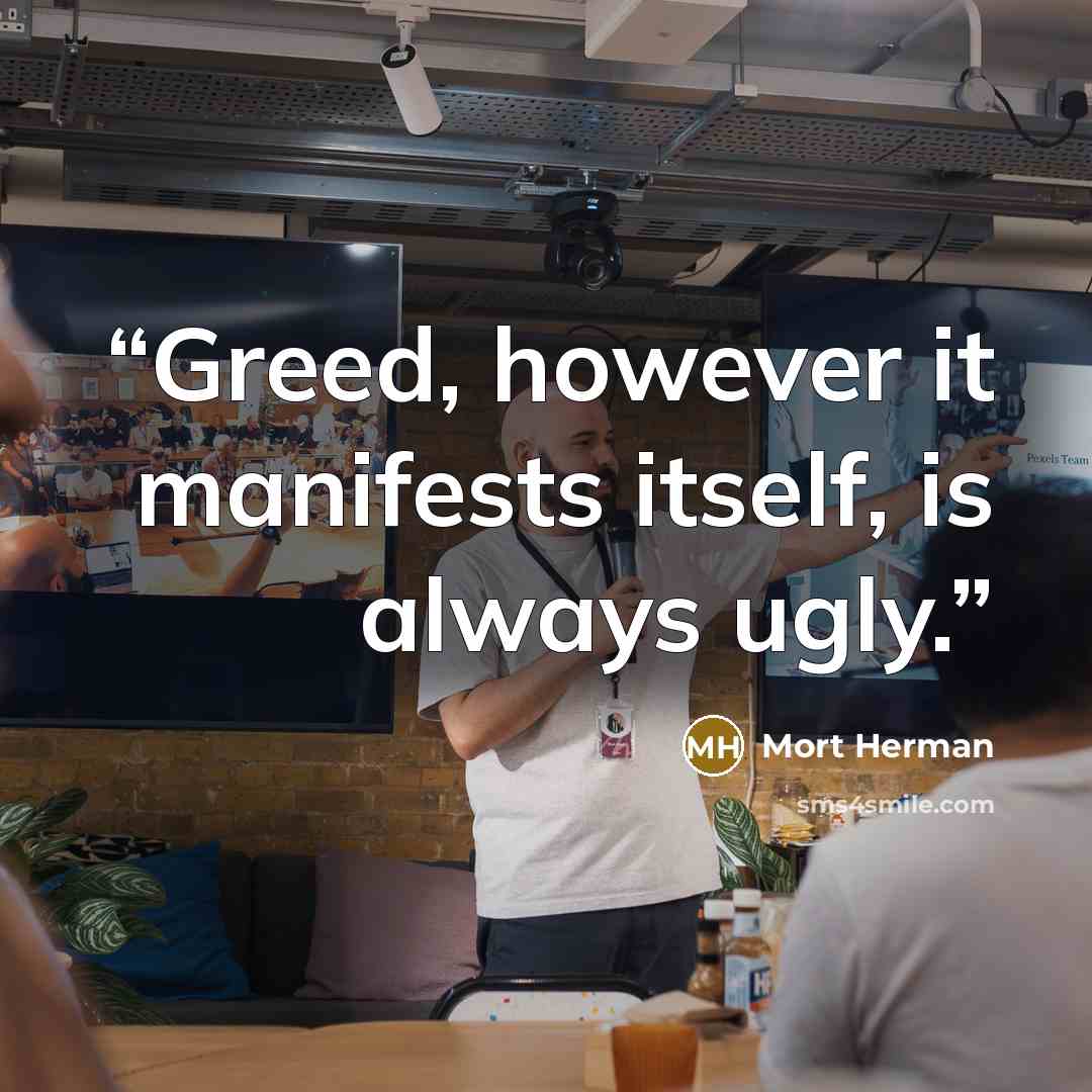 “Greed, however it manifests itself, is always ugly.” quote by Mort Herman