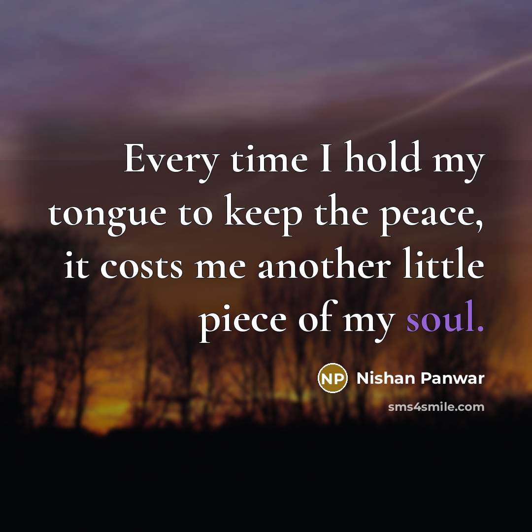 “Every time I hold my tongue to keep the peace, it costs me another little piece of my soul.” quote by Nishan Panwar