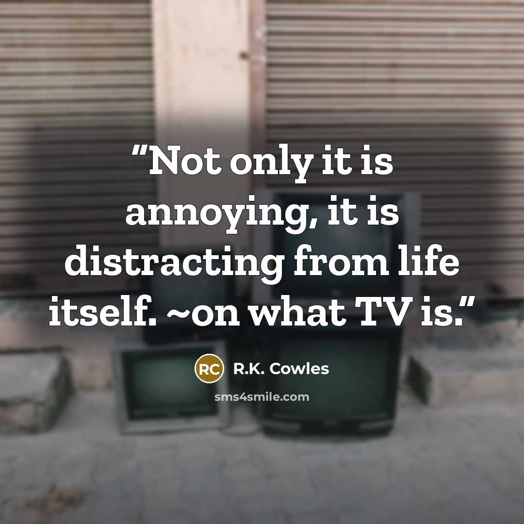 “Not only it is annoying, it is distracting from life itself. ~on what TV is.” quote by R.K. Cowles