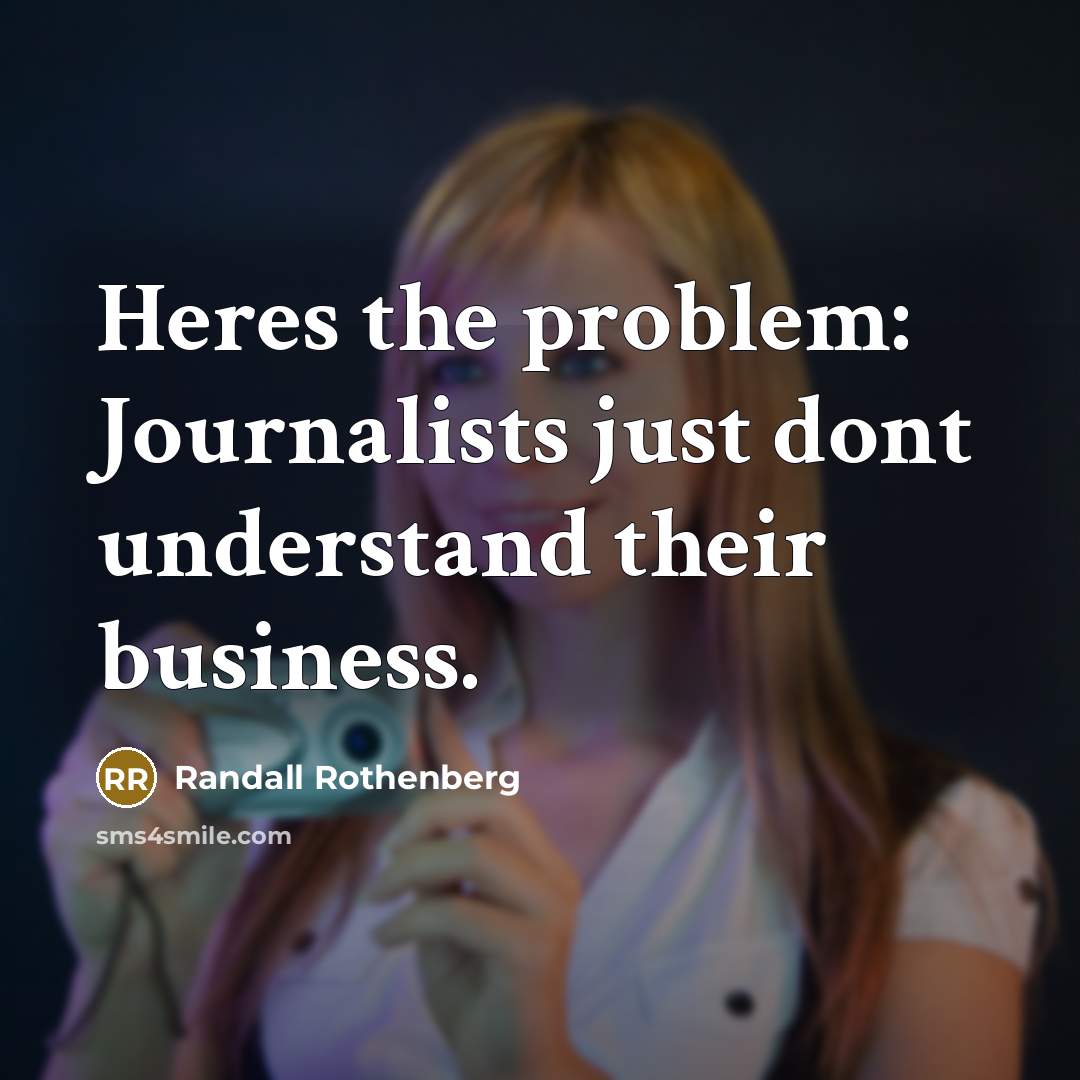 “Heres the problem: Journalists just dont understand their business.” quote by Randall Rothenberg