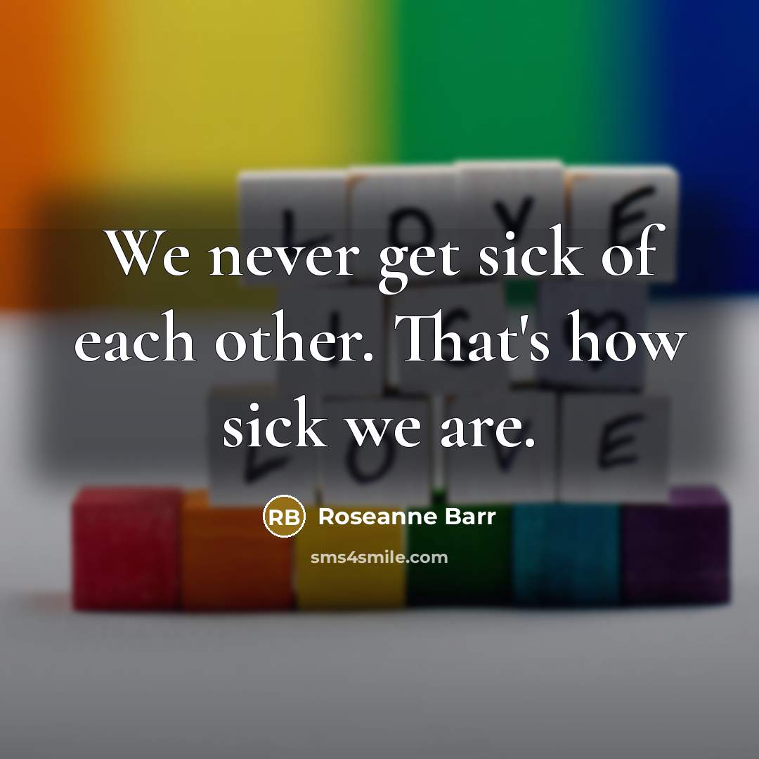 “We never get sick of each other. That's how sick…” quote by Roseanne Barr