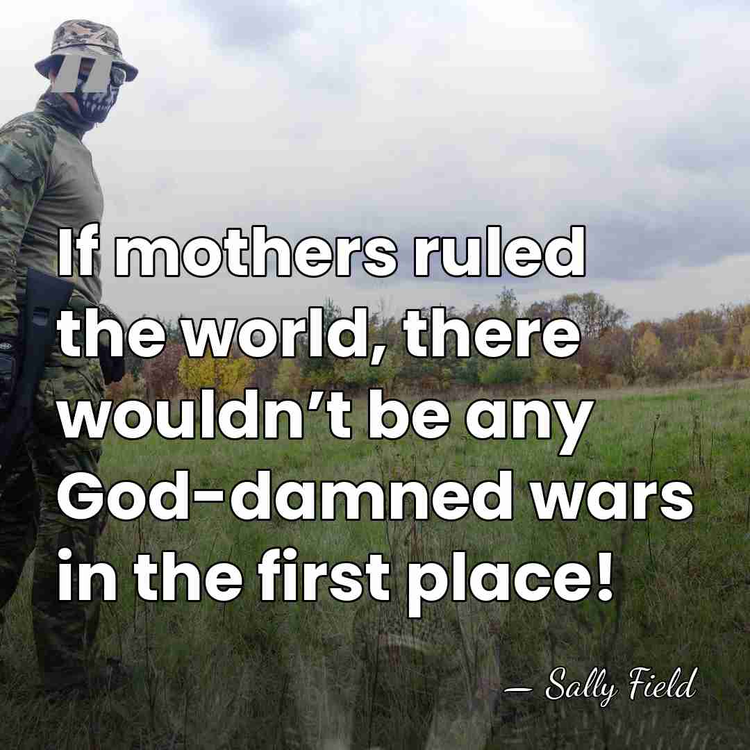 If mothers ruled the world, there wouldn’t be any God-damned wars in&hellip; - Sally Field
