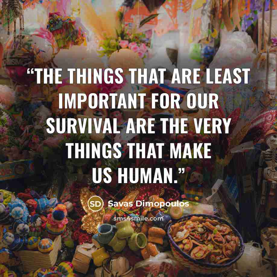 “The things that are least important for our survival are the very things that make us human.” quote by Savas Dimopoulos