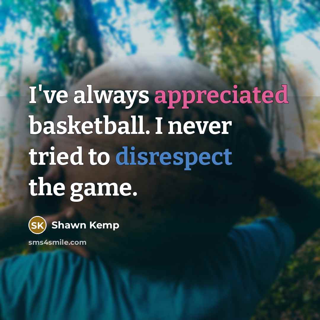 “I've always appreciated basketball. I never tried to disrespect the game.” quote by Shawn Kemp