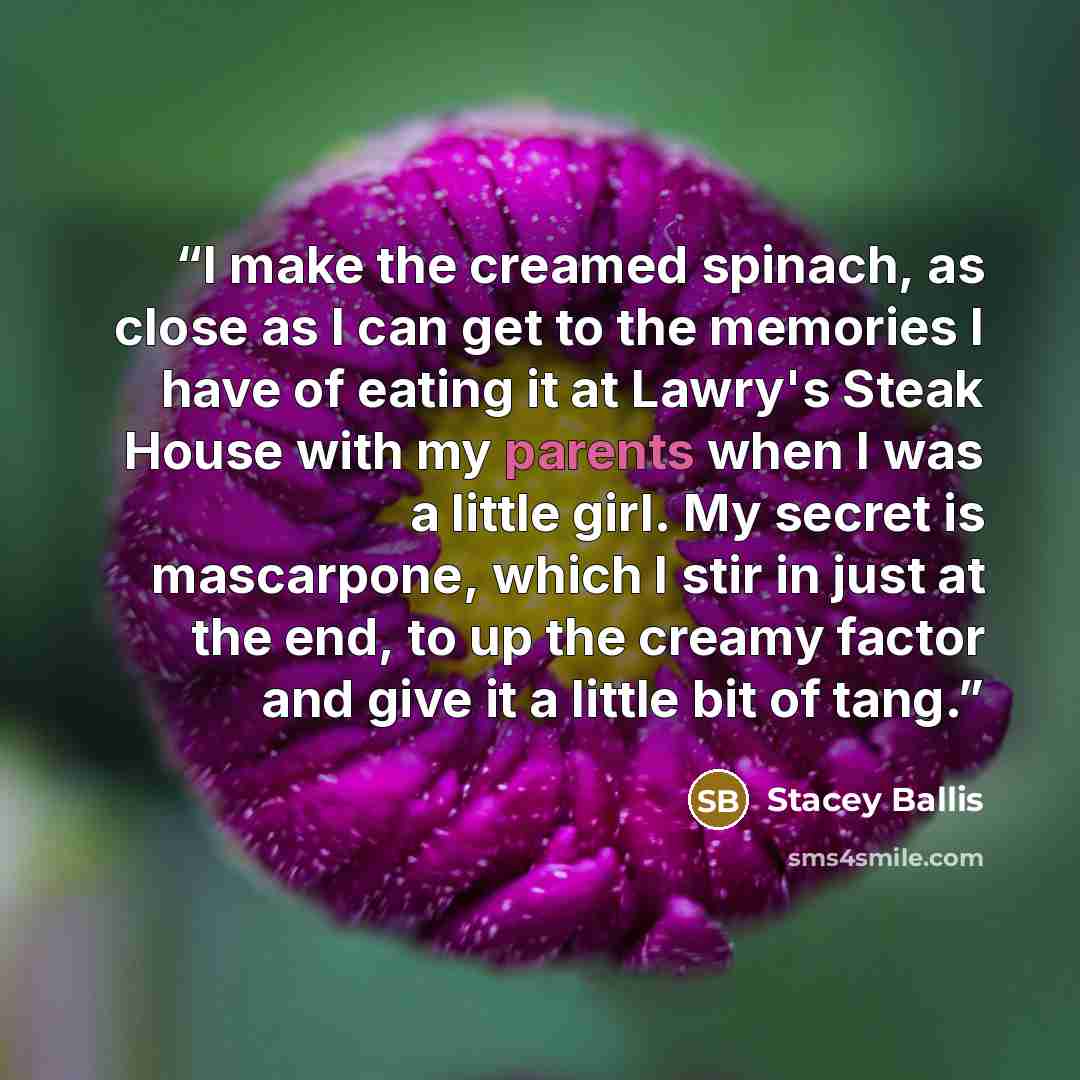 “I make the creamed spinach, as close as I can get to the memories I have of eating it at Lawry's Steak House with my parents when I was a little girl. My secret is mascarpone, which I stir in just at the end, to up the creamy factor and give it a little bit of tang.” quote by Stacey Ballis