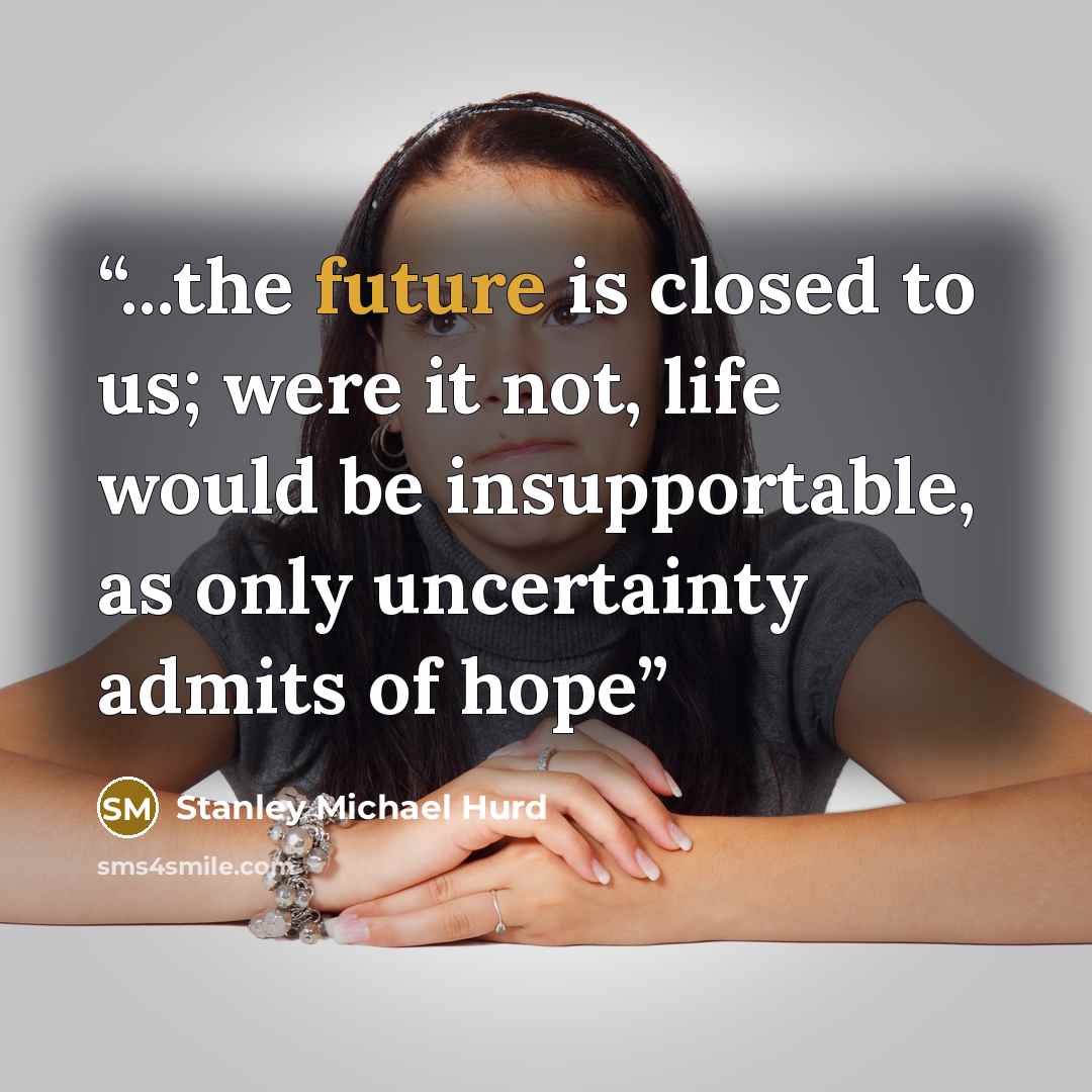 “...the future is closed to us; were it not, life would be insupportable, as only uncertainty admits of hope” quote by Stanley Michael Hurd