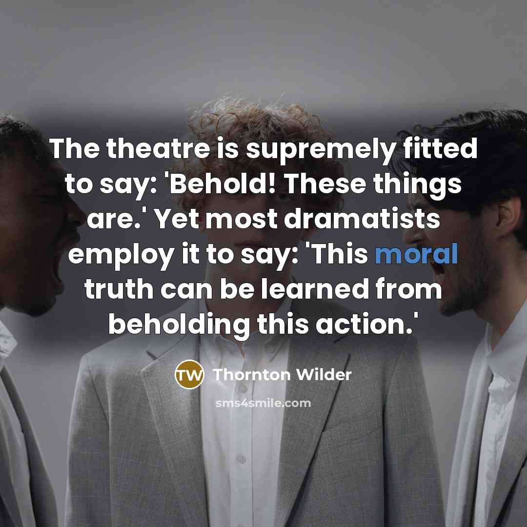 “The theatre is supremely fitted to say: 'Behold! These things…” quote by Thornton Wilder