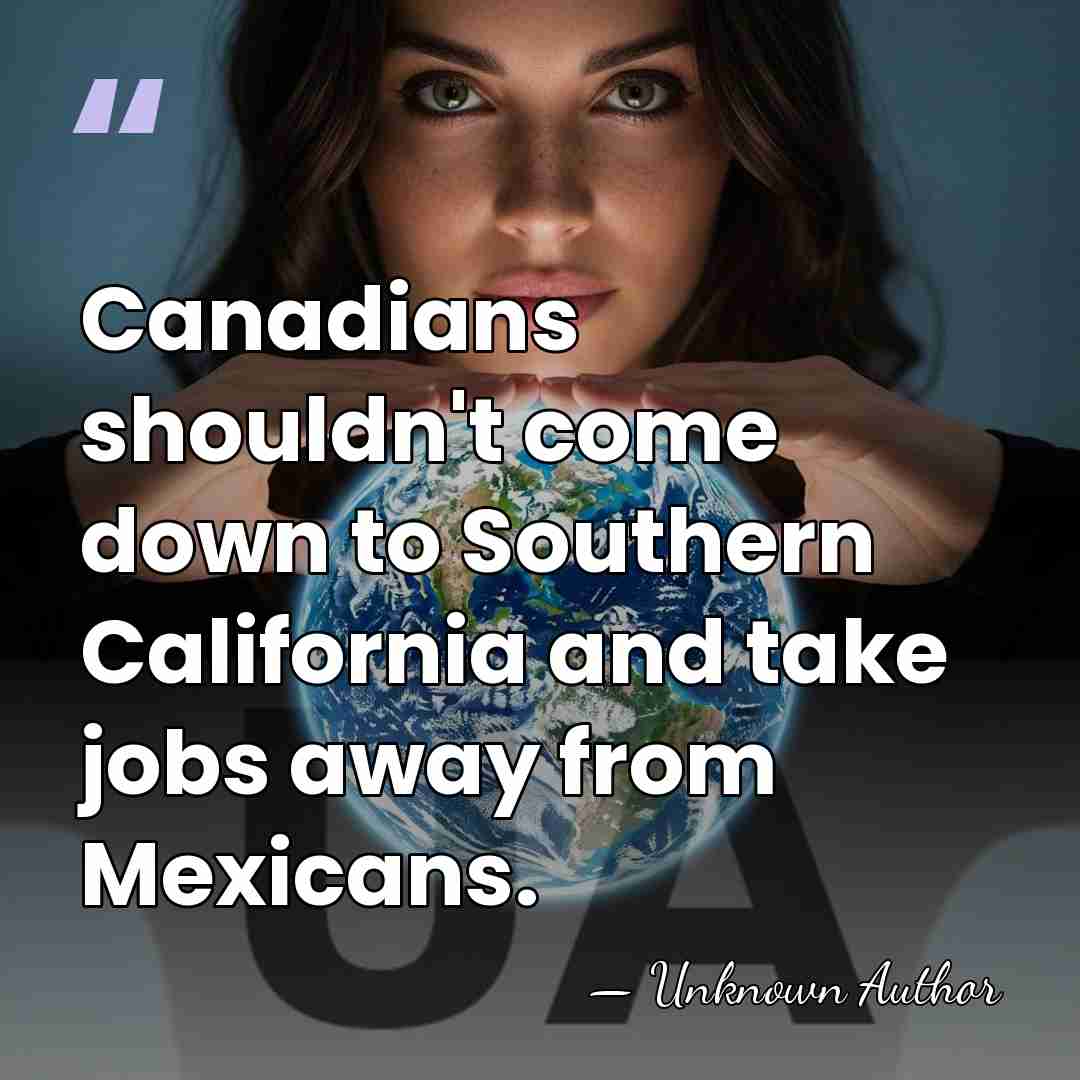Canadians shouldn't come down to Southern California and take jobs away from&hellip; - Unknown Author