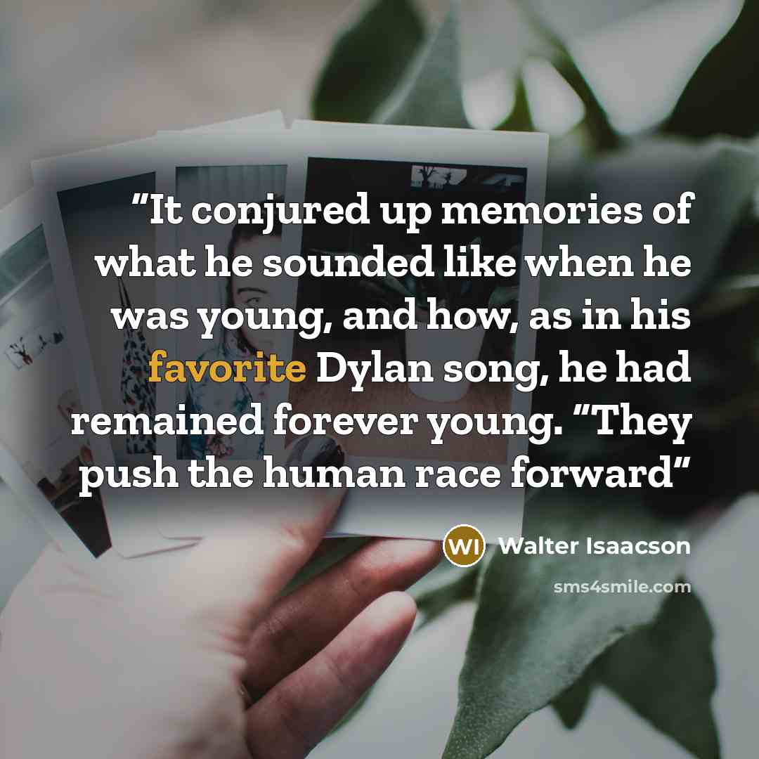 “It conjured up memories of what he sounded like when he was young, and how, as in his favorite Dylan song, he had remained forever young. “They push the human race forward” quote by Walter Isaacson