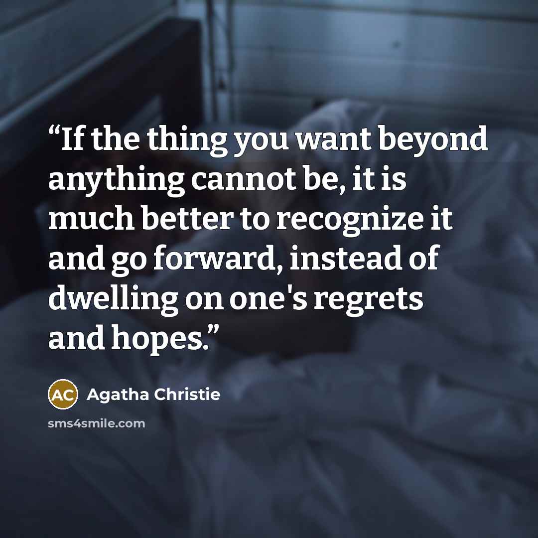 “If the thing you want beyond anything cannot be, it is much better to recognize it and go forward, instead of dwelling on one's regrets and hopes.” quote by Agatha Christie