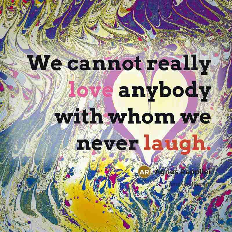 “We cannot really love anybody with whom we never laugh.…” quote by Agnes Repplier