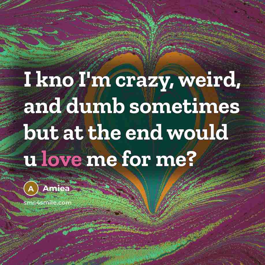 “I kno I'm crazy, weird, and dumb sometimes but at the end would u love me for me?” quote by Amiea