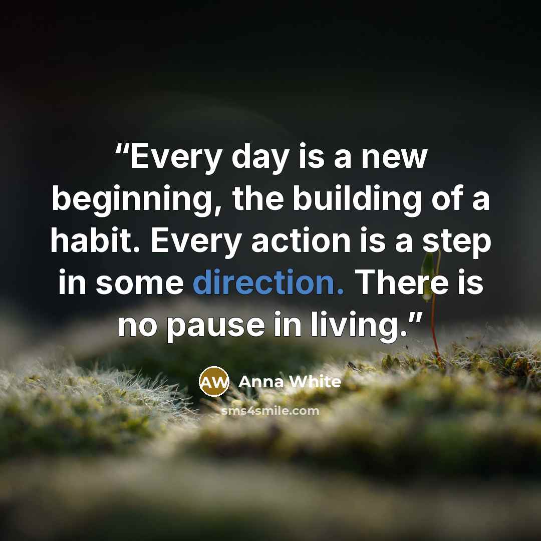 “Every day is a new beginning, the building of a habit. Every action is a step in some direction. There is no pause in living.” quote by Anna White